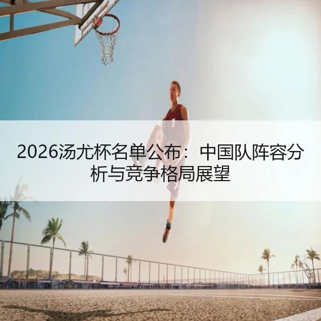 2026汤尤杯名单公布：中国队阵容分析与竞争格局展望（WorldCupChina）
