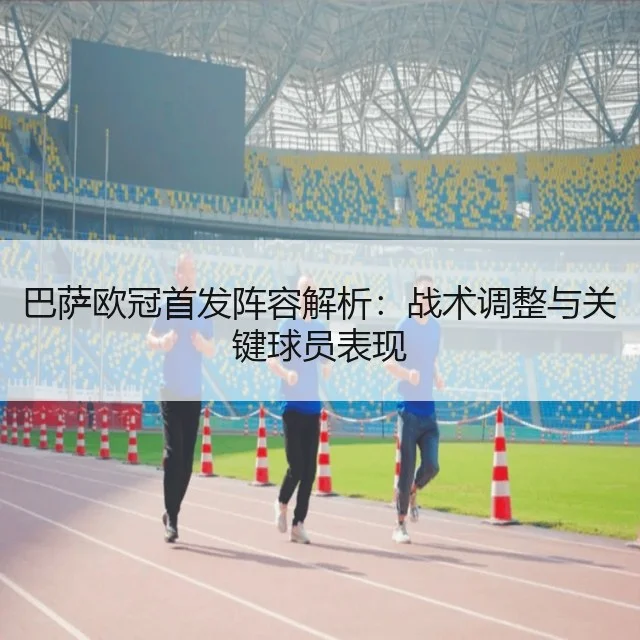 巴萨欧冠首发阵容解析：战术调整与关键球员表现