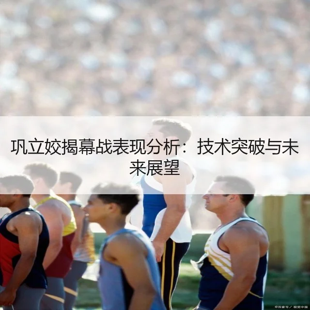 巩立姣揭幕战表现分析:技术突破与未来展望