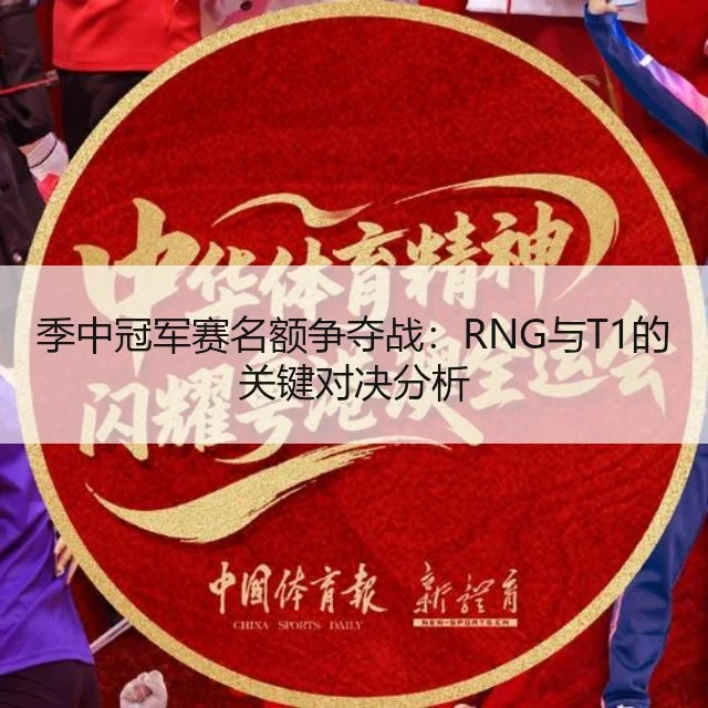 季中冠军赛名额争夺战:RNG与T1的关键对决分析