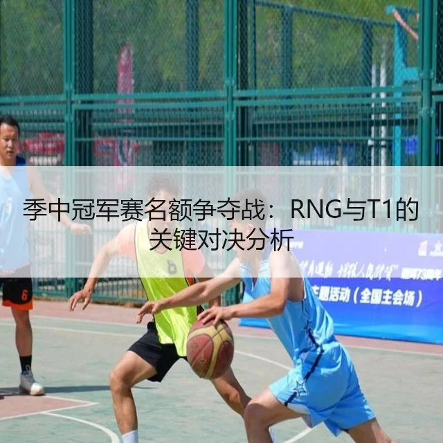 季中冠军赛名额争夺战：RNG与T1的关键对决分析 - WorldCupChina