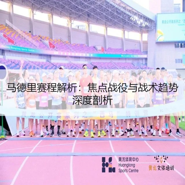 马德里赛程解析:焦点战役与战术趋势深度剖析