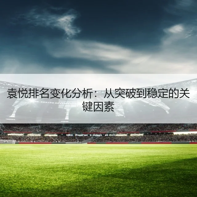 袁悦排名变化分析:从突破到稳定的关键因素